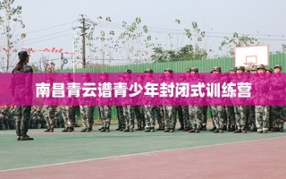 南昌青云谱青少年封闭式训练营