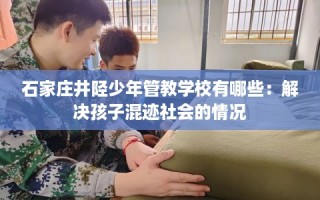 石家庄井陉少年管教学校有哪些：解决孩子混迹社会的情况