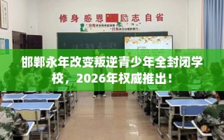 邯郸永年改变叛逆青少年全封闭学校，2026年权威推出！
