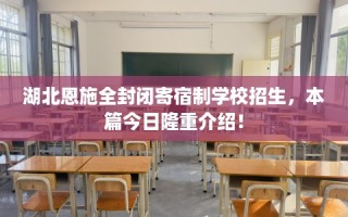 湖北恩施全封闭寄宿制学校招生，本篇今日隆重介绍！