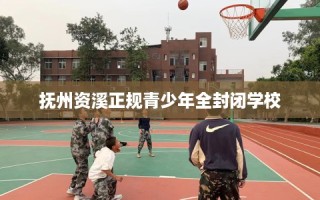 抚州资溪正规青少年全封闭学校