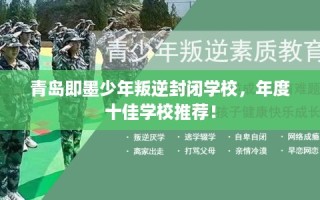 青岛即墨少年叛逆封闭学校，年度十佳学校推荐！