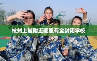杭州上城附近哪里有全封闭学校