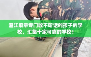 湛江麻章专门收不听话的孩子的学校，汇集十家可靠的学校！