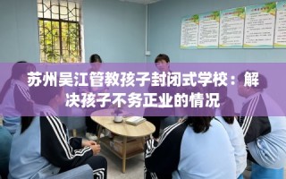 苏州吴江管教孩子封闭式学校：解决孩子不务正业的情况