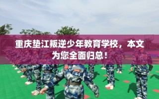 重庆垫江叛逆少年教育学校，本文为您全面归总！