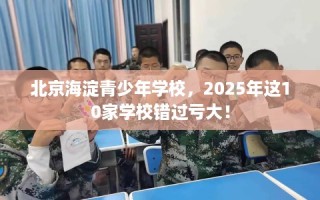 北京海淀青少年学校，2025年这10家学校错过亏大！