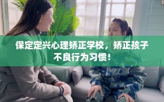 保定定兴心理矫正学校，矫正孩子不良行为习惯！