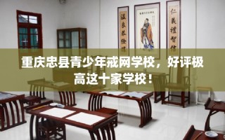 重庆忠县青少年戒网学校，好评极高这十家学校！