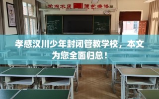 孝感汉川少年封闭管教学校，本文为您全面归总！