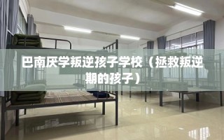 巴南厌学叛逆孩子学校（拯救叛逆期的孩子）