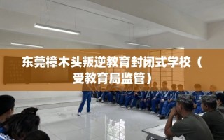 东莞樟木头叛逆教育封闭式学校（受教育局监管）