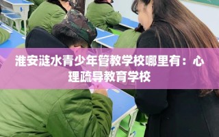 淮安涟水青少年管教学校哪里有：心理疏导教育学校