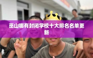 巫山哪有封闭学校十大排名名单更新