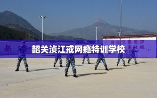 韶关浈江戒网瘾特训学校