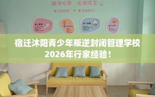 宿迁沐阳青少年叛逆封闭管理学校2026年行家经验！