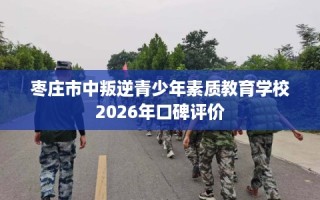 枣庄市中叛逆青少年素质教育学校2026年口碑评价