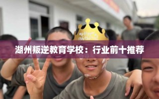 湖州叛逆教育学校：行业前十推荐