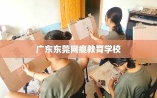 广东东莞网瘾教育学校