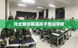 河北廊坊叛逆孩子培训学校