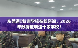东莞道滘特训学校在线咨询，2026年数据证明这十家学校！