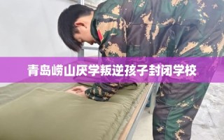 青岛崂山厌学叛逆孩子封闭学校