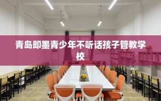 青岛即墨青少年不听话孩子管教学校