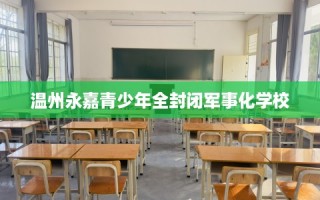 温州永嘉青少年全封闭军事化学校