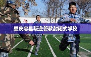 重庆忠县叛逆管教封闭式学校