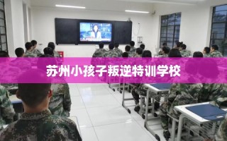 苏州小孩子叛逆特训学校