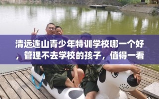 清远连山青少年特训学校哪一个好，管理不去学校的孩子，值得一看！