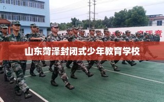 山东菏泽封闭式少年教育学校
