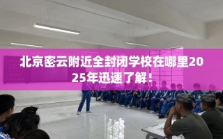 北京密云附近全封闭学校在哪里2025年迅速了解！