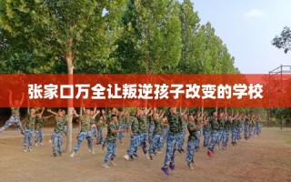 张家口万全让叛逆孩子改变的学校