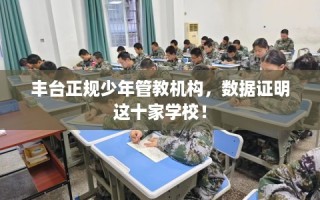 丰台正规少年管教机构，数据证明这十家学校！