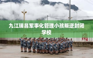 九江瑞昌军事化管理小孩叛逆封闭学校