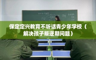 保定定兴教育不听话青少年学校（解决孩子叛逆期问题）