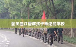 韶关曲江管教孩子叛逆的学校