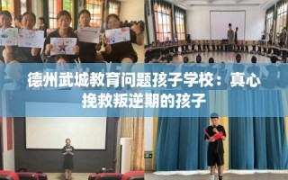 德州武城教育问题孩子学校：真心挽救叛逆期的孩子