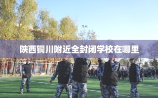 陕西铜川附近全封闭学校在哪里