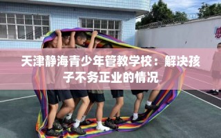 天津静海青少年管教学校：解决孩子不务正业的情况