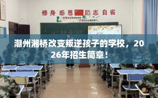 潮州湘桥改变叛逆孩子的学校，2026年招生简章！
