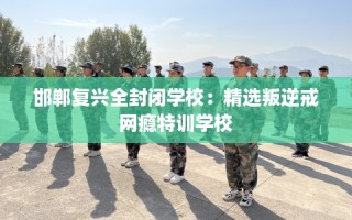 邯郸复兴全封闭学校：精选叛逆戒网瘾特训学校