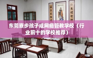 东莞寮步孩子戒网瘾管教学校（行业前十的学校推荐）
