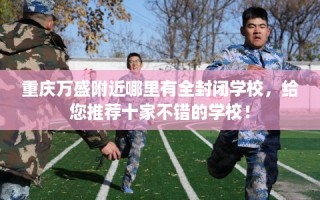 重庆万盛附近哪里有全封闭学校，给您推荐十家不错的学校！