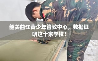 韶关曲江青少年管教中心，数据证明这十家学校！