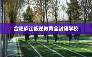 合肥庐江叛逆教育全封闭学校
