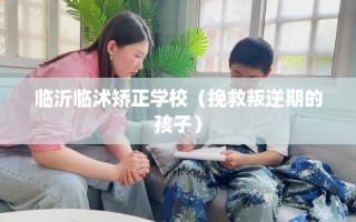 临沂临沭矫正学校（挽救叛逆期的孩子）