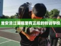 淮安清江浦哪里有正规的特训学校