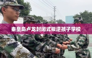秦皇岛卢龙封闭式叛逆孩子学校